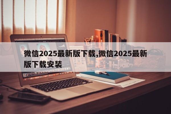 微信2025最新版下载,微信2025最新版下载安装