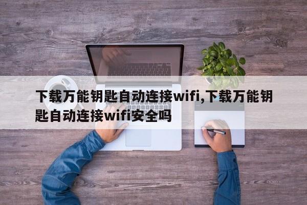 下载万能钥匙自动连接wifi,下载万能钥匙自动连接wifi安全吗