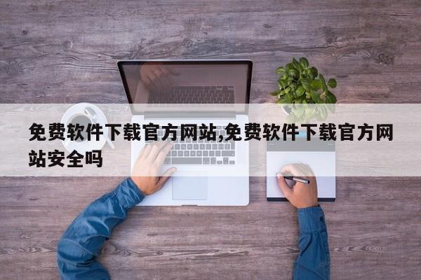 免费软件下载官方网站,免费软件下载官方网站安全吗