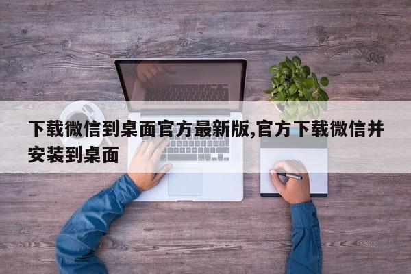 下载微信到桌面官方最新版,官方下载微信并安装到桌面