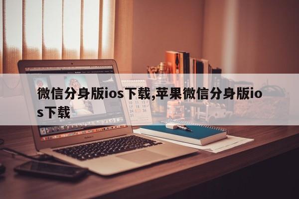 微信分身版ios下载,苹果微信分身版ios下载