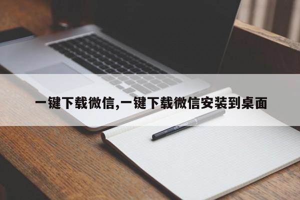 一键下载微信,一键下载微信安装到桌面