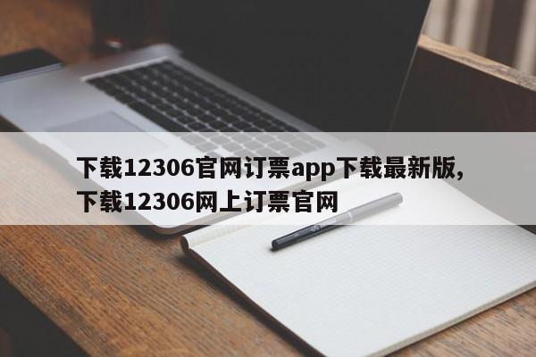 下载12306官网订票app下载最新版,下载12306网上订票官网