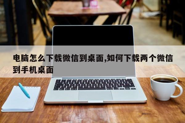 电脑怎么下载微信到桌面,如何下载两个微信到手机桌面