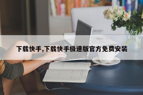 下载快手,下载快手极速版官方免费安装