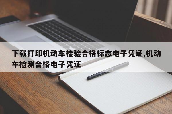 下载打印机动车检验合格标志电子凭证,机动车检测合格电子凭证