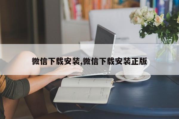 微信下载安装,微信下载安装正版