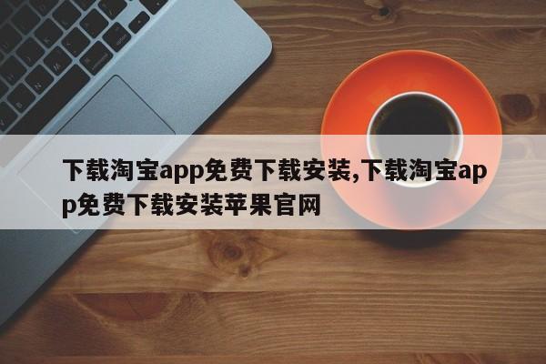 下载淘宝app免费下载安装,下载淘宝app免费下载安装苹果官网